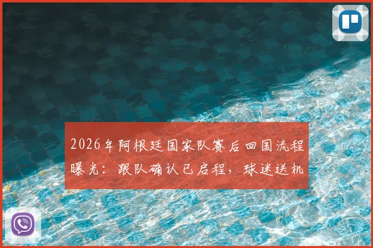 2026年阿根廷国家队赛后回国流程曝光:跟队确认已启程,球迷送机成唯一互动