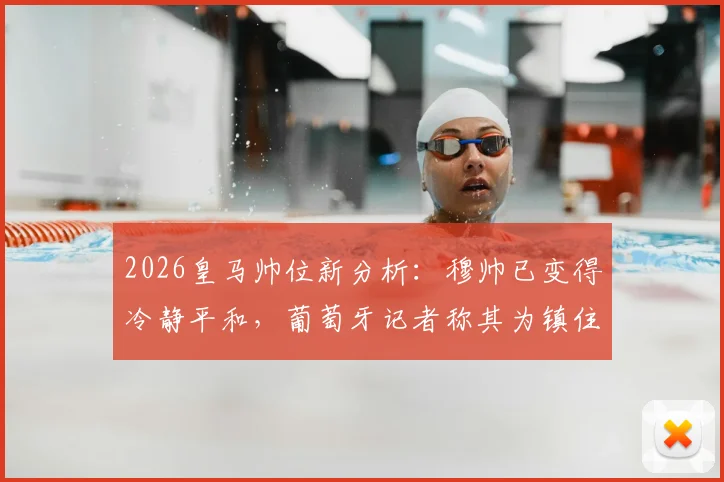 2026皇马帅位新分析：穆帅已变得冷静平和，葡萄牙记者称其为镇住更衣室理想人选