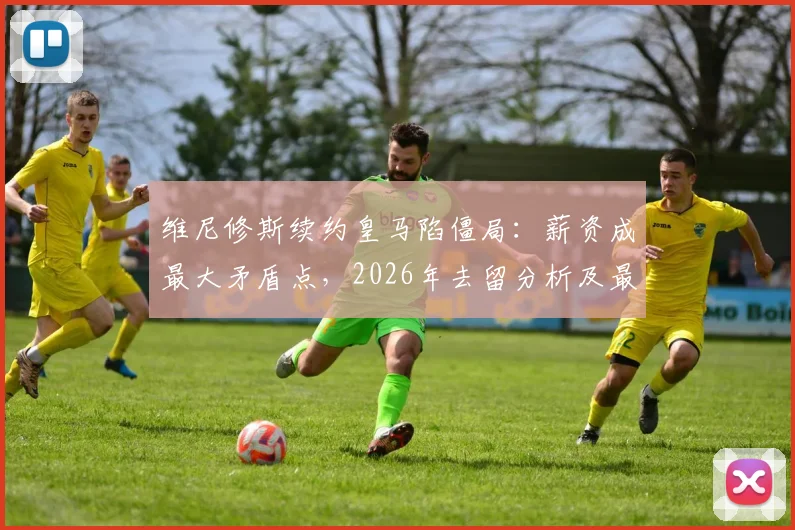 维尼修斯续约皇马陷僵局:薪资成最大矛盾点,2026年去留分析及最新谈判细节解读