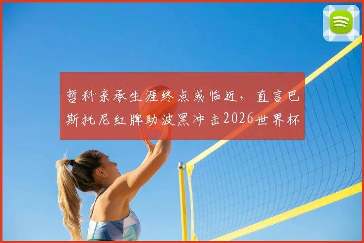 哲科亲承生涯终点或临近，直言巴斯托尼红牌助波黑冲击2026世界杯席位