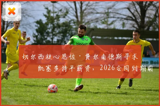 切尔西核心恩佐·费尔南德斯寻求与凯塞多持平薪资,2026合同到期前续约谈判成焦点