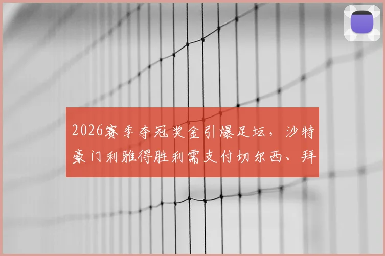 2026赛季夺冠奖金引爆足坛，沙特豪门利雅得胜利需支付切尔西、拜仁近600万欧元引援附加条款