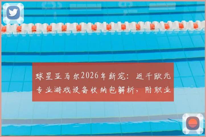 球星亚马尔2026年新宠：近千欧元专业游戏设备收纳包解析，附职业球员出行电子装备清单