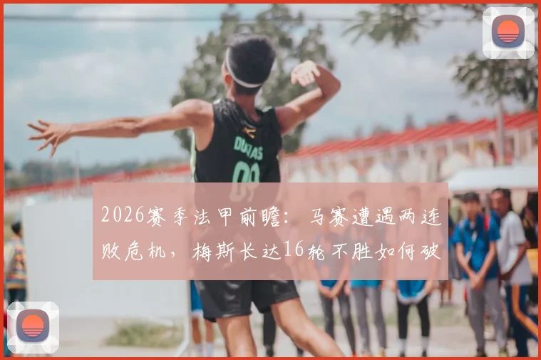 2026赛季法甲前瞻:马赛遭遇两连败危机,梅斯长达16轮不胜如何破局?保级战与欧战资格关键解析
