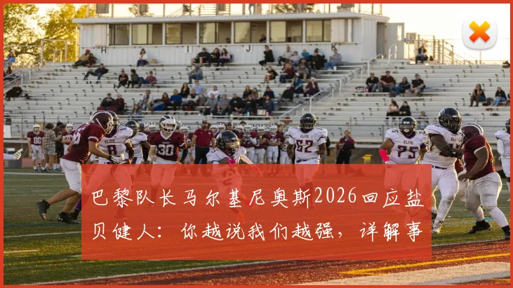 巴黎队长马尔基尼奥斯2026回应盐贝健人:你越说我们越强,详解事件始末与球队争冠心态