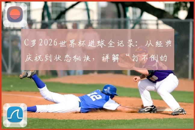 C罗2026世界杯进球全记录：从经典庆祝到状态秘诀，详解“打不倒的少年”如何续写传奇