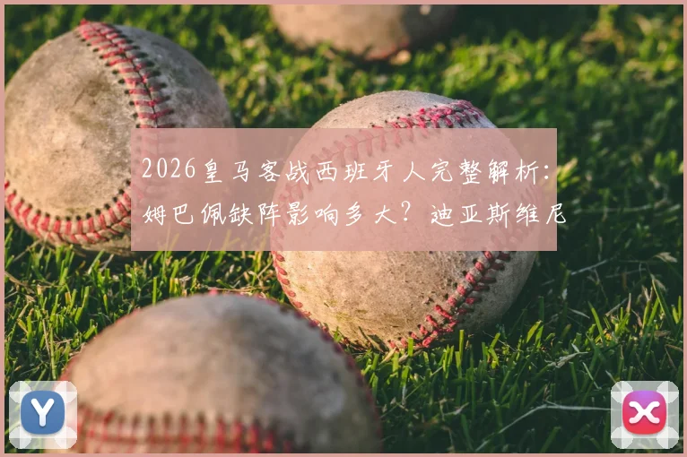2026皇马客战西班牙人完整解析:姆巴佩缺阵影响多大?迪亚斯维尼修斯首发看点与战术预测