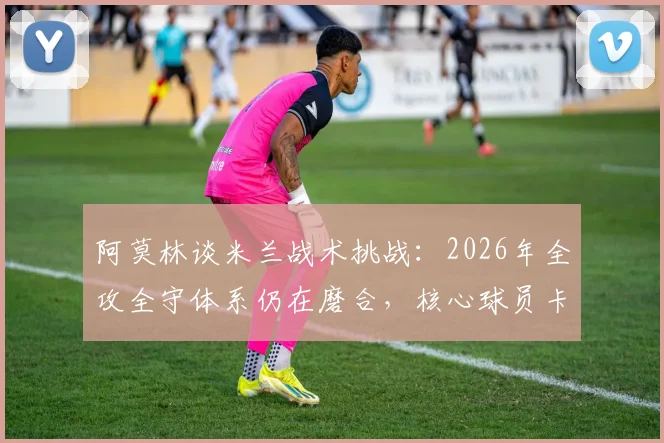阿莫林谈米兰战术挑战：2026年全攻全守体系仍在磨合，核心球员卡马尔达确定留队解析