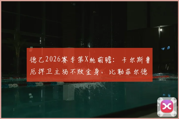 德乙2026赛季第X轮前瞻:卡尔斯鲁厄捍卫主场不败金身,比勒菲尔德能否终结客场连败颓势?深度解析两队近况