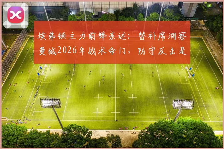 埃弗顿主力前锋亲述：替补席洞察曼城2026年战术命门，防守反击是公认软肋