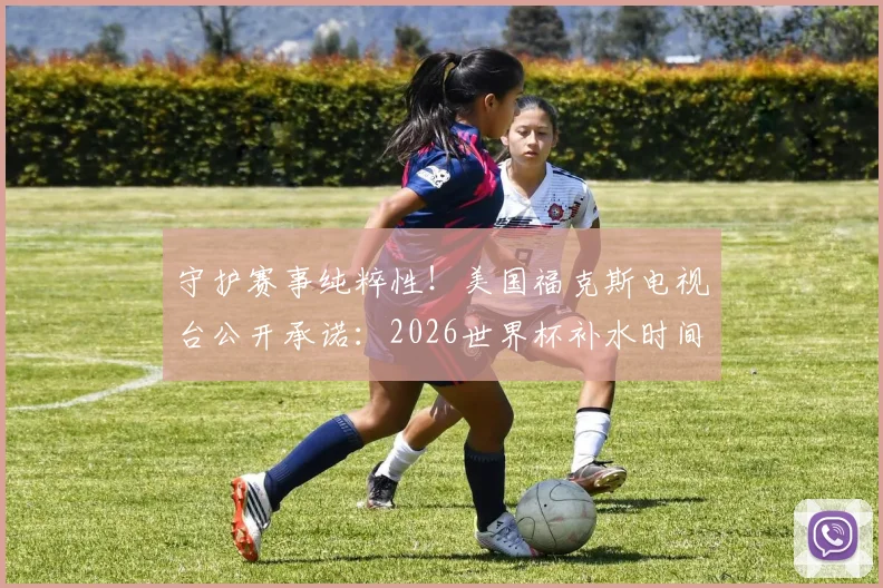 守护赛事纯粹性！美国福克斯电视台公开承诺：2026世界杯补水时间不插播任何商业广告