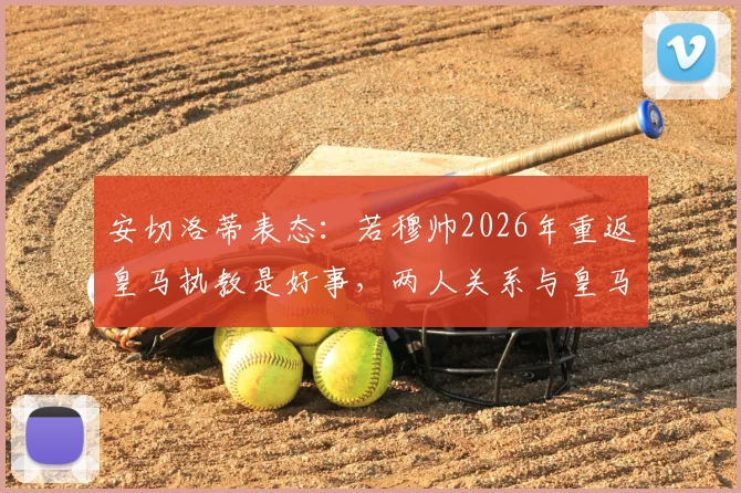 安切洛蒂表态：若穆帅2026年重返皇马执教是好事，两人关系与皇马帅位更迭前景解读