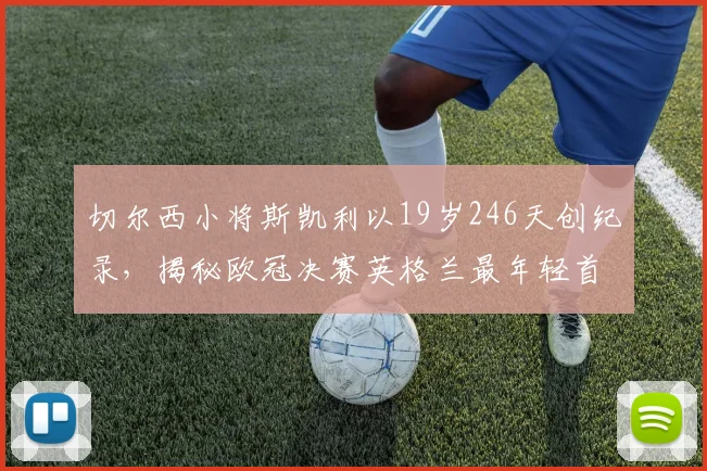 切尔西小将斯凯利以19岁246天创纪录,揭秘欧冠决赛英格兰最年轻首发球员排名与技术特点分析