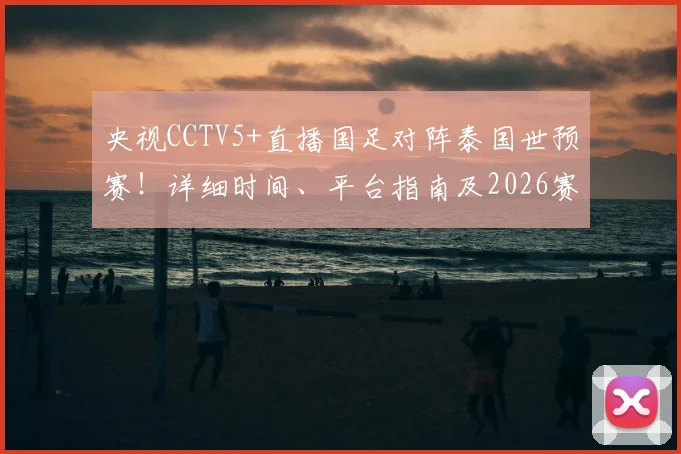 央视CCTV5+直播国足对阵泰国世预赛！详细时间、平台指南及2026赛果预测