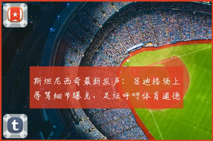 斯坦尼西奇最新发声：吕迪格场上辱骂细节曝光，足坛呼吁体育道德回归