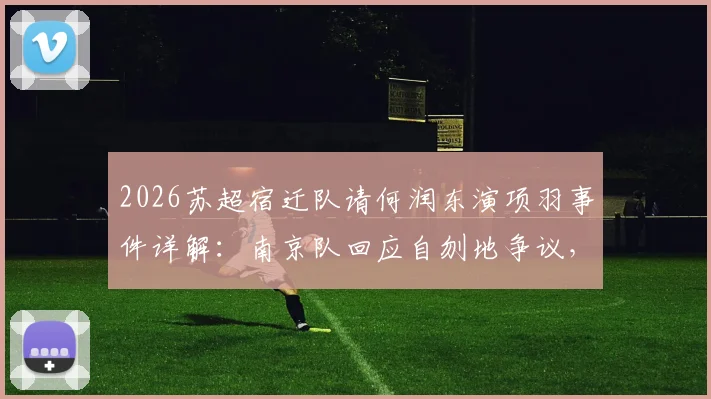 2026苏超宿迁队请何润东演项羽事件详解:南京队回应自刎地争议,看体育营销如何借力历史文化