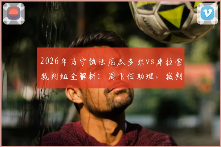 2026年马宁执法厄瓜多尔vs库拉索裁判组全解析：周飞任助理，裁判选派背后看点与历史执法回顾