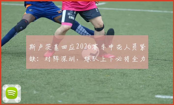 斯卢茨基回应2026赛季申花人员紧缺:对阵深圳,球队上下必将全力以赴争胜