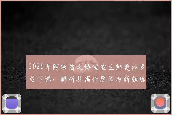 2026年阿联酋足协官宣主帅奥拉罗尤下课，解析其离任原因与新教练组热门人选预测