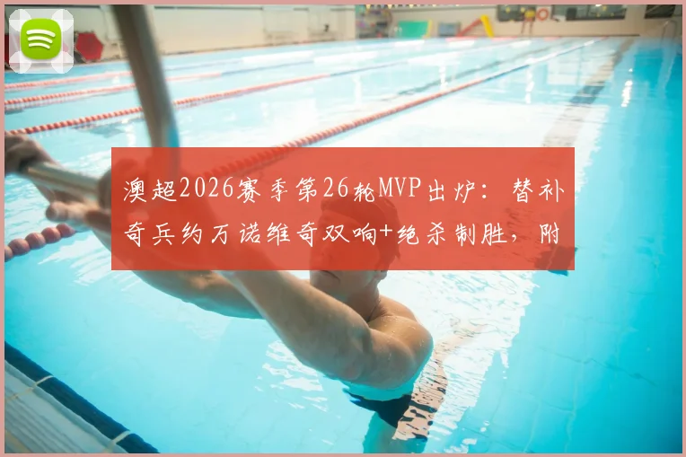 澳超2026赛季第26轮MVP出炉:替补奇兵约万诺维奇双响+绝杀制胜,附进球视频集锦与球员数据详解