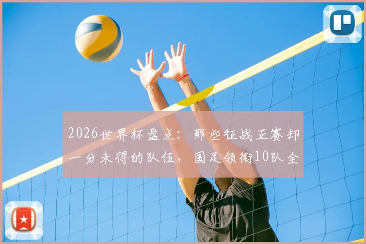 2026世界杯盘点：那些征战正赛却一分未得的队伍，国足领衔10队全名单